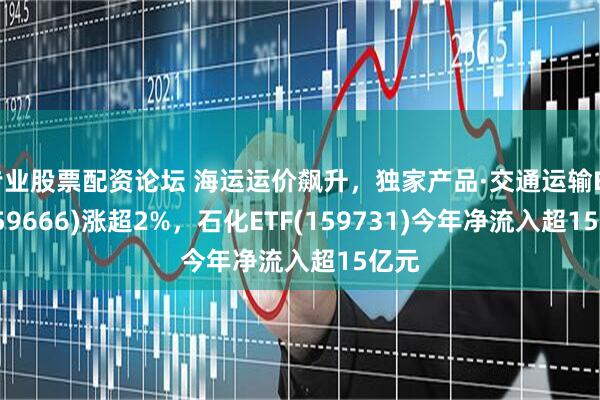 专业股票配资论坛 海运运价飙升，独家产品·交通运输ETF(159666)涨超2%，石化ETF(159731)今年净流入超15亿元