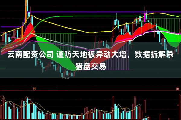 云南配资公司 谨防天地板异动大增，数据拆解杀猪盘交易