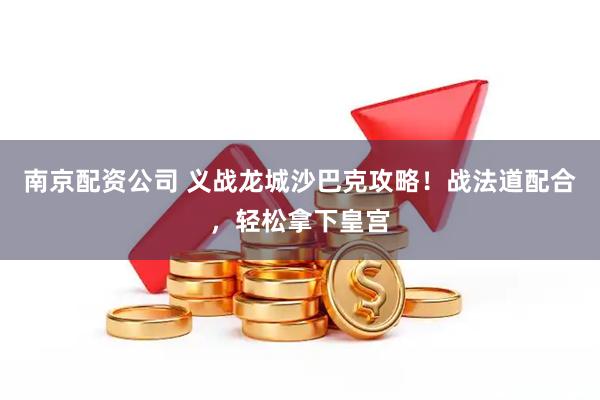 南京配资公司 义战龙城沙巴克攻略！战法道配合，轻松拿下皇宫