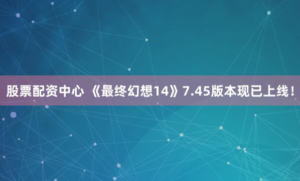 股票配资中心 《最终幻想14》7.45版本现已上线！