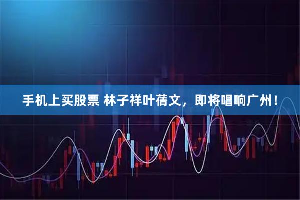 手机上买股票 林子祥叶蒨文，即将唱响广州！