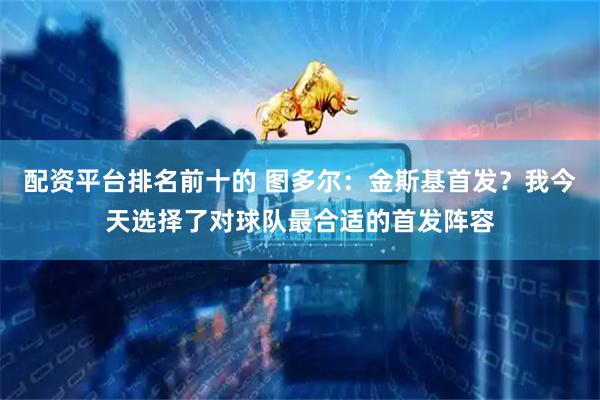 配资平台排名前十的 图多尔：金斯基首发？我今天选择了对球队最合适的首发阵容