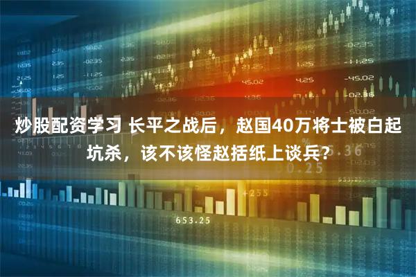 炒股配资学习 长平之战后，赵国40万将士被白起坑杀，该不该怪赵括纸上谈兵？