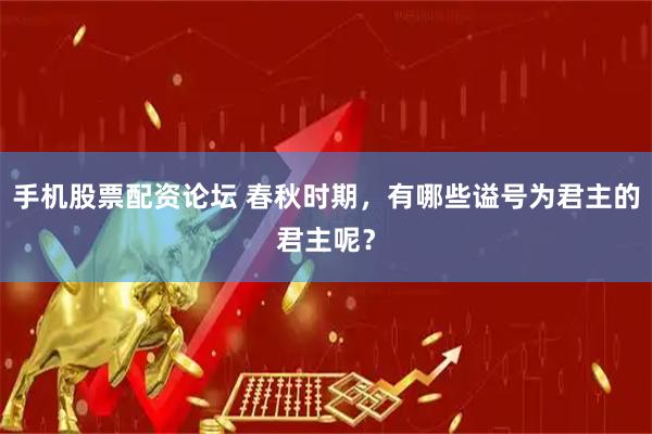 手机股票配资论坛 春秋时期，有哪些谥号为君主的君主呢？