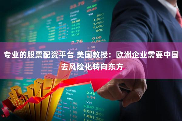 专业的股票配资平台 美国教授：欧洲企业需要中国 去风险化转向东方