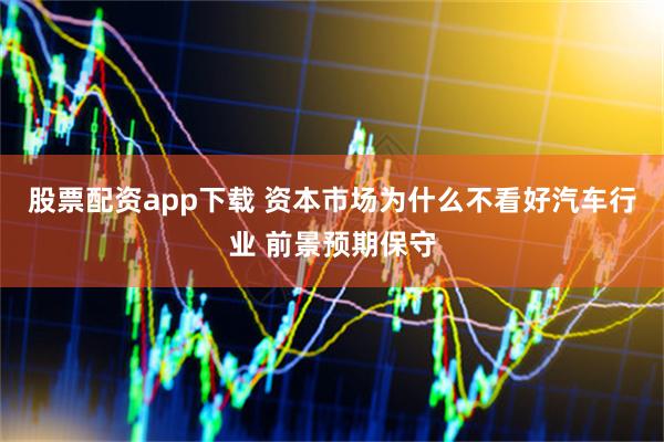 股票配资app下载 资本市场为什么不看好汽车行业 前景预期保守