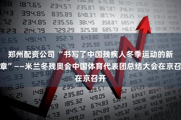 郑州配资公司 “书写了中国残疾人冬季运动的新篇章”——米兰冬残奥会中国体育代表团总结大会在京召开