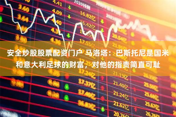 安全炒股股票配资门户 马洛塔：巴斯托尼是国米和意大利足球的财富，对他的指责简直可耻