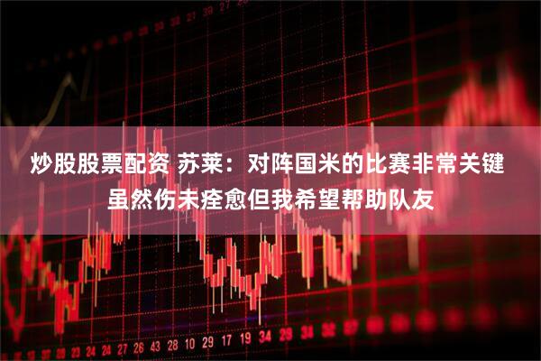 炒股股票配资 苏莱：对阵国米的比赛非常关键 虽然伤未痊愈但我希望帮助队友