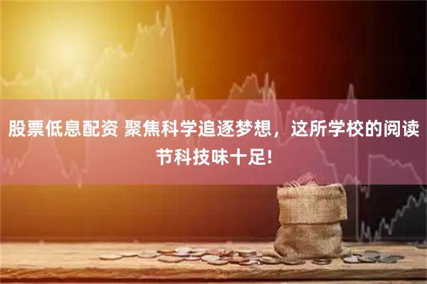 股票低息配资 聚焦科学追逐梦想，这所学校的阅读节科技味十足!