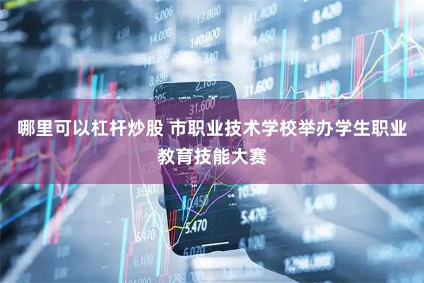 哪里可以杠杆炒股 市职业技术学校举办学生职业教育技能大赛