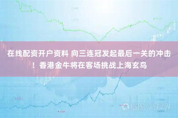 在线配资开户资料 向三连冠发起最后一关的冲击！香港金牛将在客场挑战上海玄鸟
