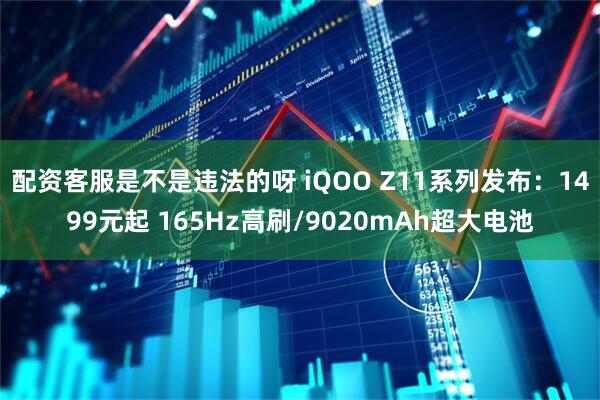 配资客服是不是违法的呀 iQOO Z11系列发布：1499元起 165Hz高刷/9020mAh超大电池