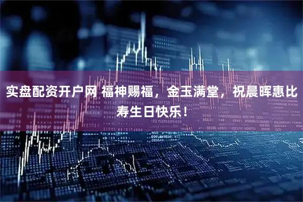 实盘配资开户网 福神赐福，金玉满堂，祝晨晖惠比寿生日快乐！