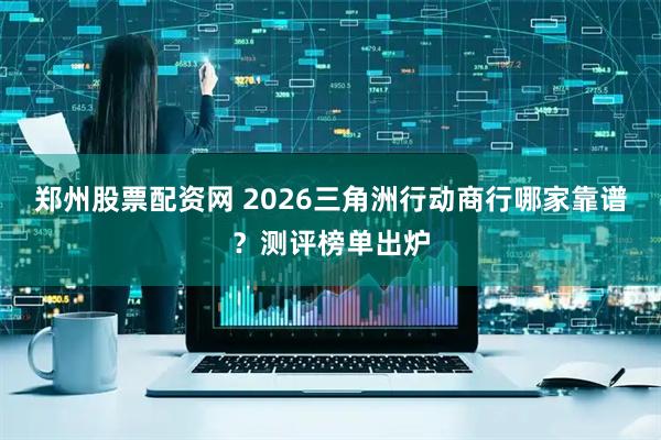 郑州股票配资网 2026三角洲行动商行哪家靠谱？测评榜单出炉