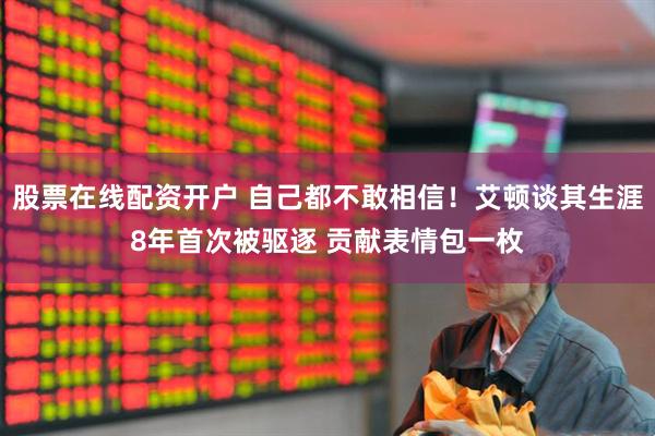 股票在线配资开户 自己都不敢相信！艾顿谈其生涯8年首次被驱逐 贡献表情包一枚