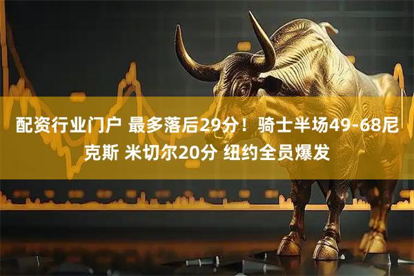 配资行业门户 最多落后29分！骑士半场49-68尼克斯 米切尔20分 纽约全员爆发