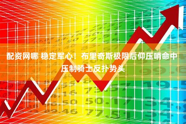 配资网哪 稳定军心！布里奇斯极限后仰压哨命中 压制骑士反扑势头