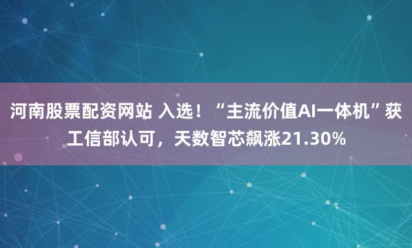 河南股票配资网站 入选！“主流价值AI一体机”获工信部认可，天数智芯飙涨21.30%