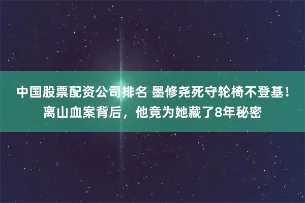中国股票配资公司排名 墨修尧死守轮椅不登基！离山血案背后，他竟为她藏了8年秘密