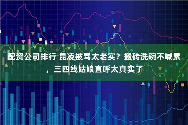 配资公司排行 昆凌被骂太老实？搬砖洗碗不喊累，三四线姑娘直呼太真实了