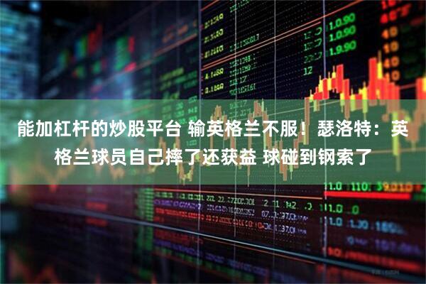 能加杠杆的炒股平台 输英格兰不服！瑟洛特：英格兰球员自己摔了还获益 球碰到钢索了