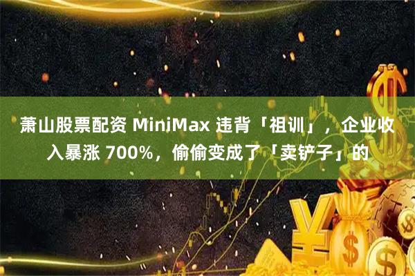 萧山股票配资 MiniMax 违背「祖训」，企业收入暴涨 700%，偷偷变成了「卖铲子」的