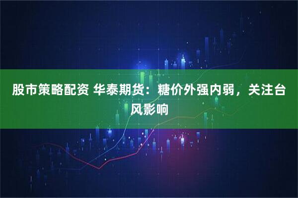 股市策略配资 华泰期货：糖价外强内弱，关注台风影响