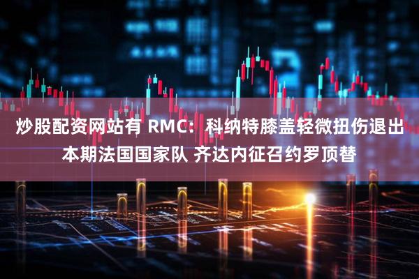 炒股配资网站有 RMC：科纳特膝盖轻微扭伤退出本期法国国家队 齐达内征召约罗顶替