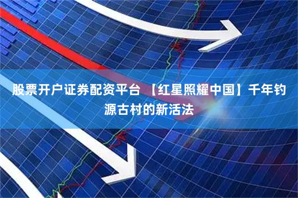 股票开户证券配资平台 【红星照耀中国】千年钓源古村的新活法