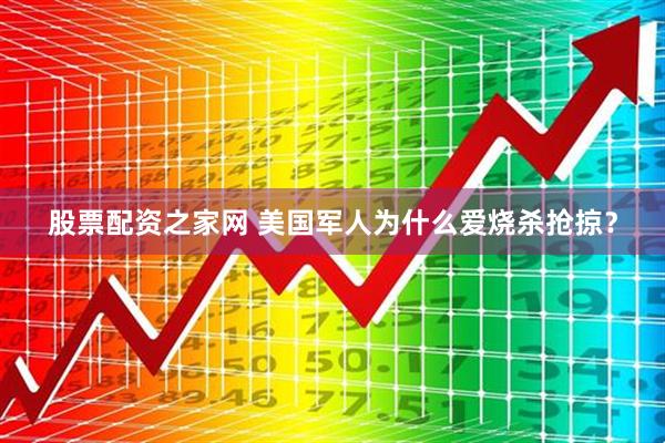 股票配资之家网 美国军人为什么爱烧杀抢掠？